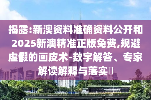 揭露:新澳資料準確資料公開和2025新澳精準正版免費,規避虛假的畫皮術-數字解答、專家解讀解釋與落實?